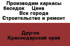 Производим каркасы беседок. › Цена ­ 22 000 - Все города Строительство и ремонт » Другое   . Краснодарский край